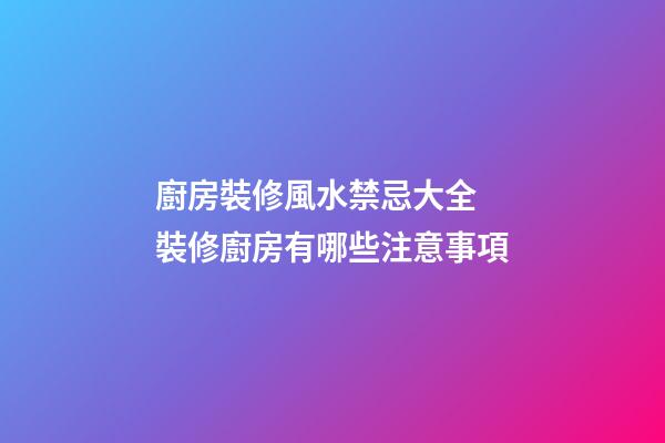 廚房裝修風水禁忌大全 裝修廚房有哪些注意事項